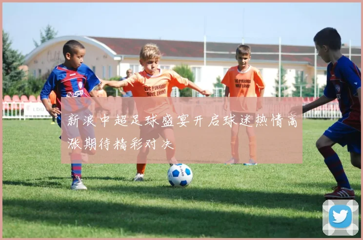 新浪中超足球盛宴开启球迷热情高涨期待精彩对决