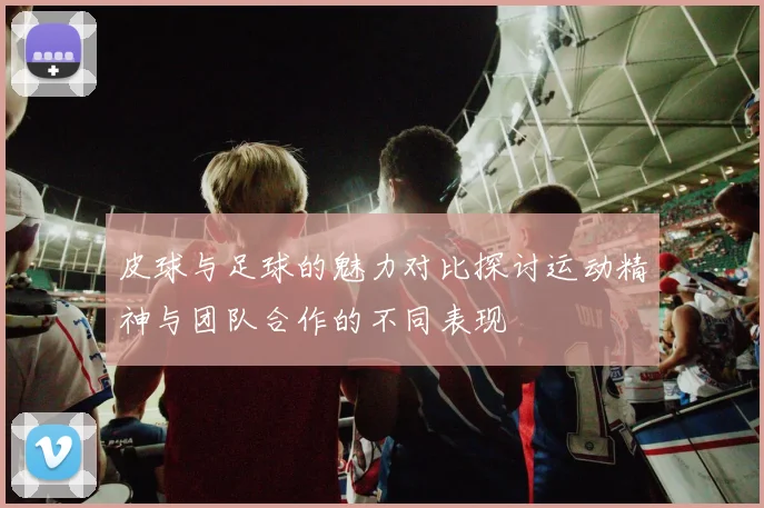 皮球与足球的魅力对比探讨运动精神与团队合作的不同表现