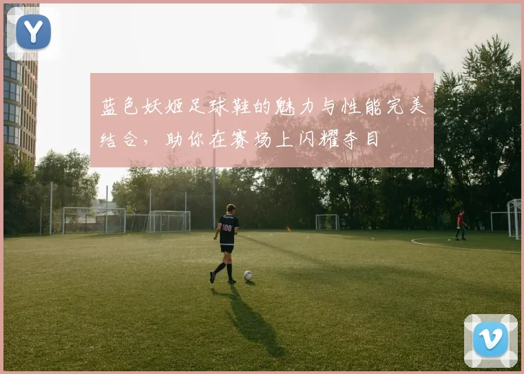 蓝色妖姬足球鞋的魅力与性能完美结合，助你在赛场上闪耀夺目