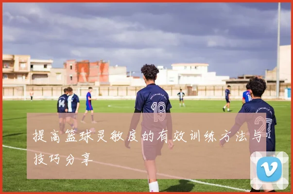 提高篮球灵敏度的有效训练方法与技巧分享