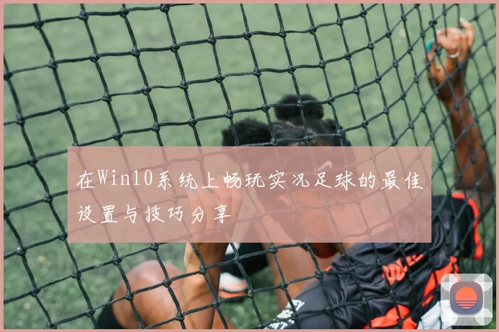 在Win10系统上畅玩实况足球的最佳设置与技巧分享