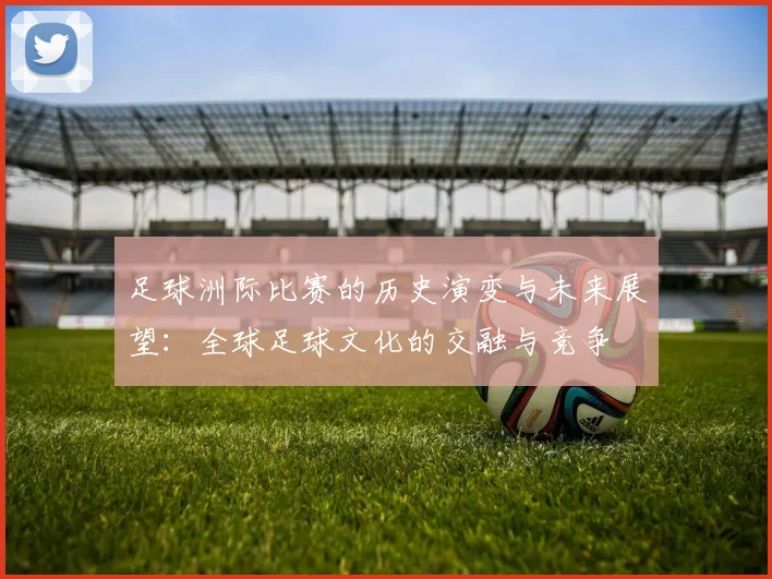 足球洲际比赛的历史演变与未来展望：全球足球文化的交融与竞争