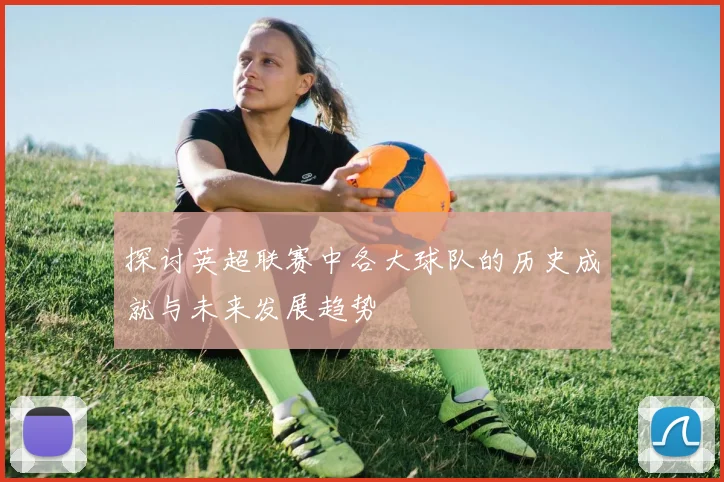 探讨英超联赛中各大球队的历史成就与未来发展趋势