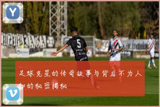 足球克星的传奇故事与背后不为人知的秘密揭秘