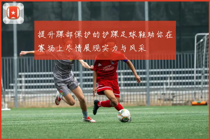 提升踝部保护的护踝足球鞋助你在赛场上尽情展现实力与风采