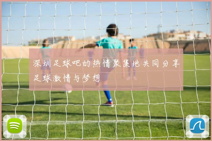 深圳足球吧的热情聚集地共同分享足球激情与梦想